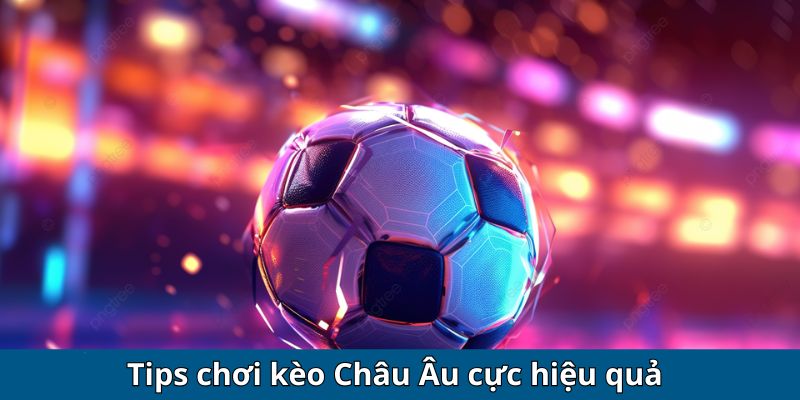 Tips chơi kèo Châu Âu cực hiệu quả